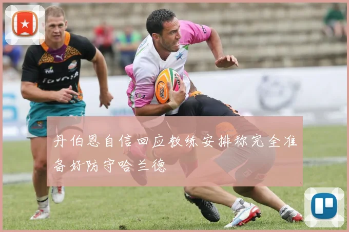 丹伯恩自信回应教练安排称完全准备好防守哈兰德