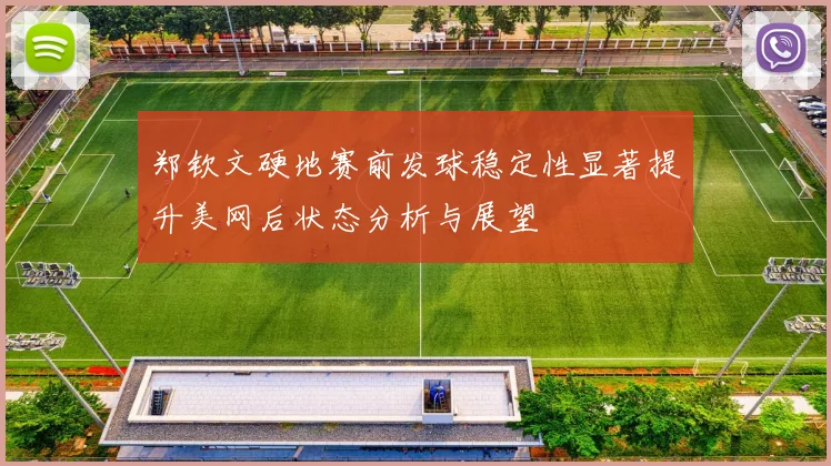 郑钦文硬地赛前发球稳定性显著提升美网后状态分析与展望