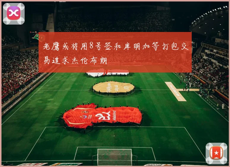 老鹰或将用8号签和库明加等打包交易追求杰伦布朗