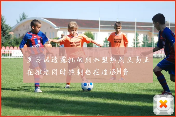 罗马诺透露托纳利加盟热刺交易正在推进同时热刺也在追逐M费