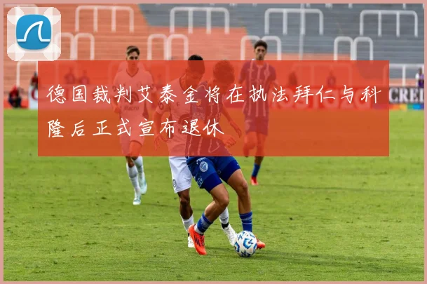德国裁判艾泰金将在执法拜仁与科隆后正式宣布退休
