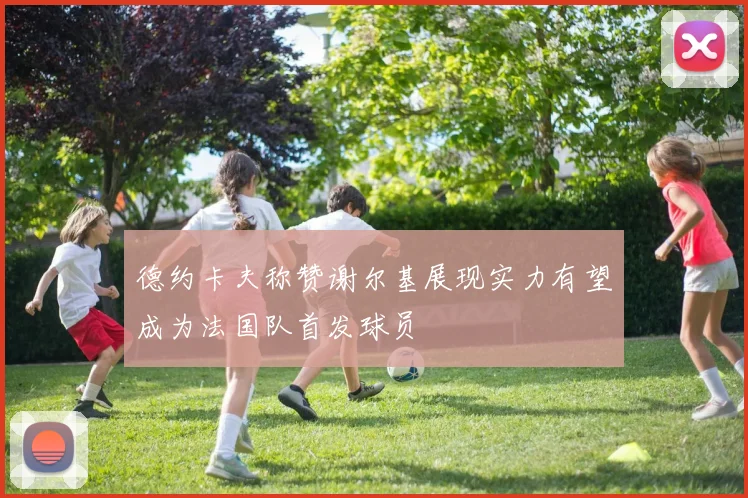 德约卡夫称赞谢尔基展现实力有望成为法国队首发球员