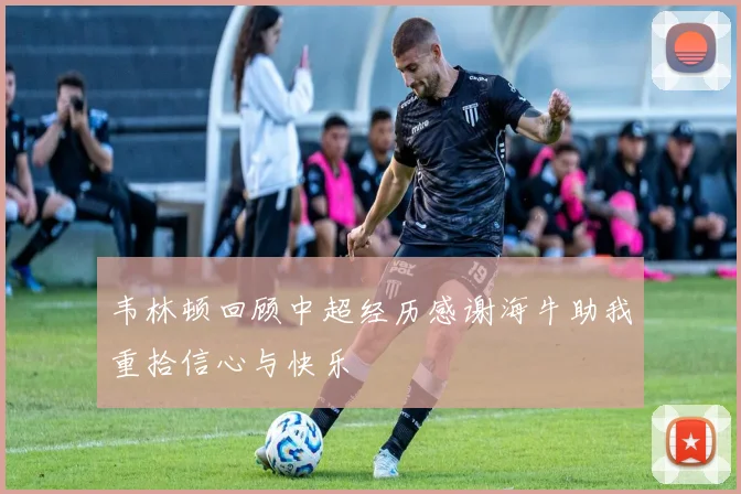 韦林顿回顾中超经历感谢海牛助我重拾信心与快乐
