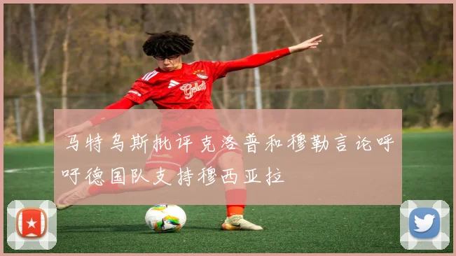 马特乌斯批评克洛普和穆勒言论呼吁德国队支持穆西亚拉