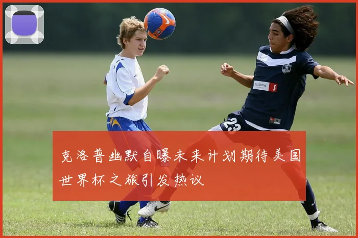 克洛普幽默自曝未来计划期待美国世界杯之旅引发热议