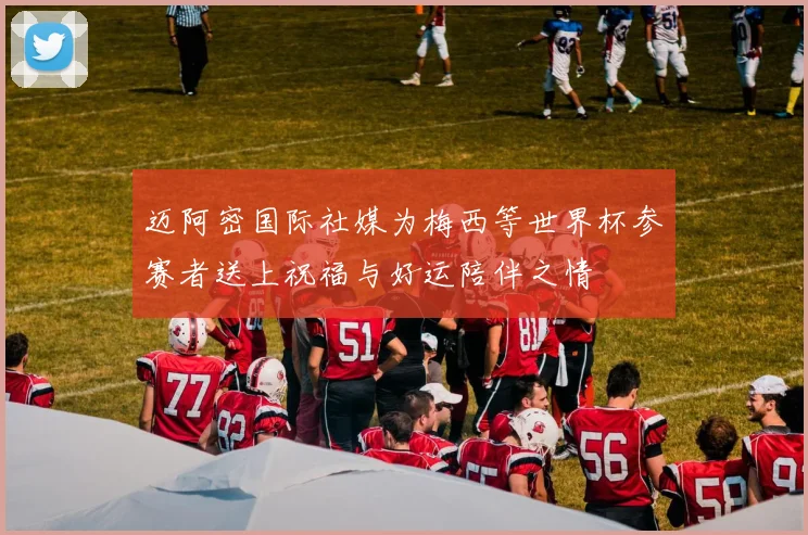 迈阿密国际社媒为梅西等世界杯参赛者送上祝福与好运陪伴之情