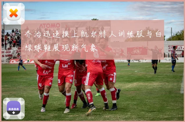 乔治迅速换上凯尔特人训练服与白绿球鞋展现新气象
