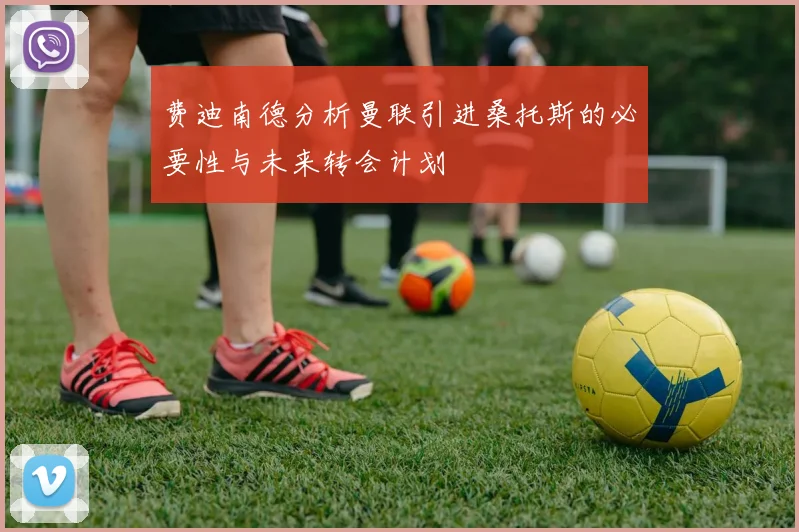 费迪南德分析曼联引进桑托斯的必要性与未来转会计划
