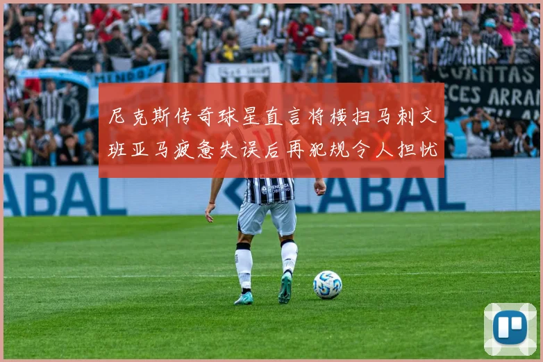 尼克斯传奇球星直言将横扫马刺文班亚马疲惫失误后再犯规令人担忧