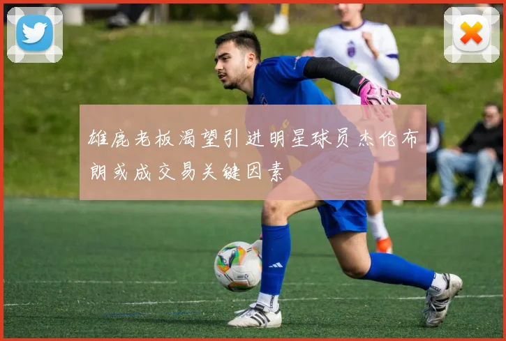 雄鹿老板渴望引进明星球员杰伦布朗或成交易关键因素