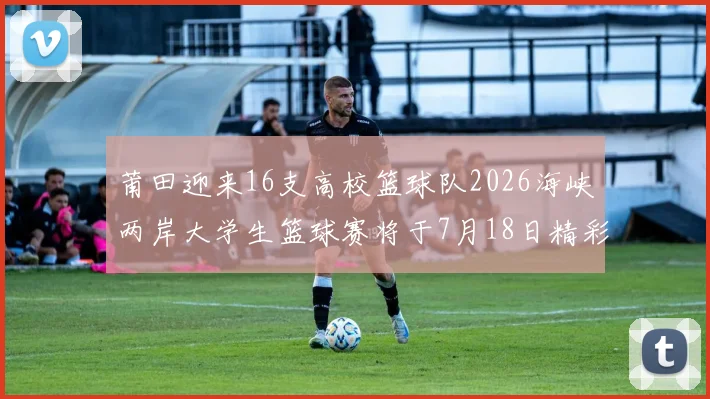莆田迎来16支高校篮球队2026海峡两岸大学生篮球赛将于7月18日精彩开幕