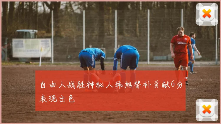 自由人战胜神秘人韩旭替补贡献6分表现出色