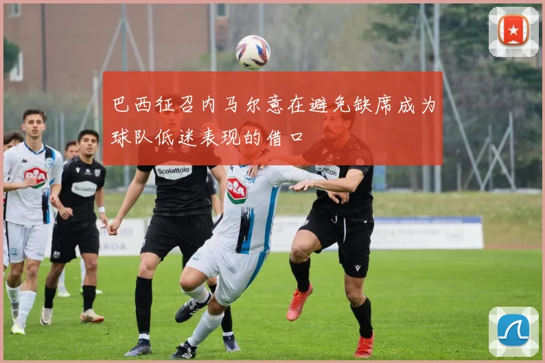 巴西征召内马尔意在避免缺席成为球队低迷表现的借口