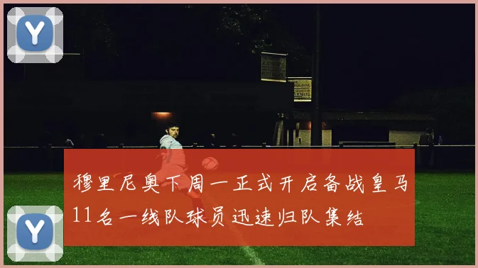 穆里尼奥下周一正式开启备战皇马11名一线队球员迅速归队集结