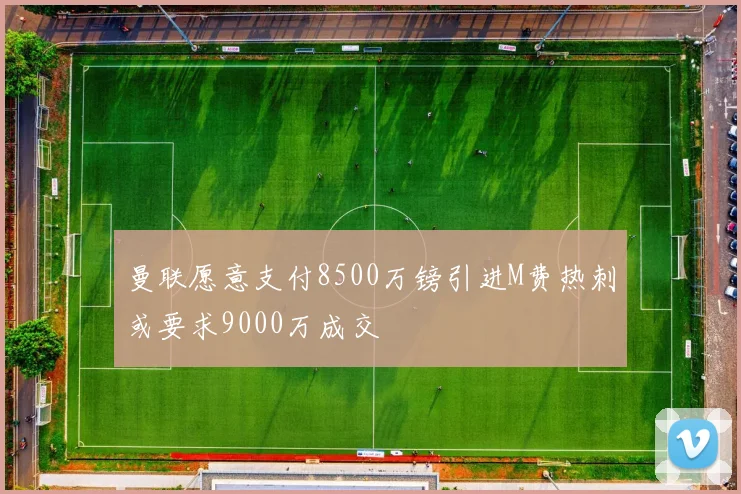 曼联愿意支付8500万镑引进M费热刺或要求9000万成交