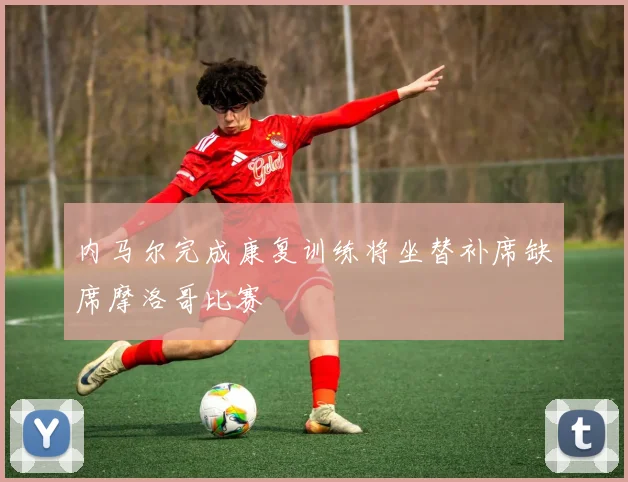 内马尔完成康复训练将坐替补席缺席摩洛哥比赛