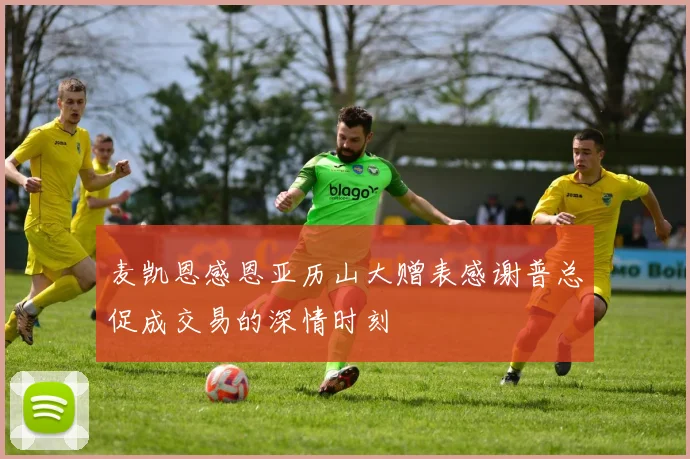 麦凯恩感恩亚历山大赠表感谢普总促成交易的深情时刻