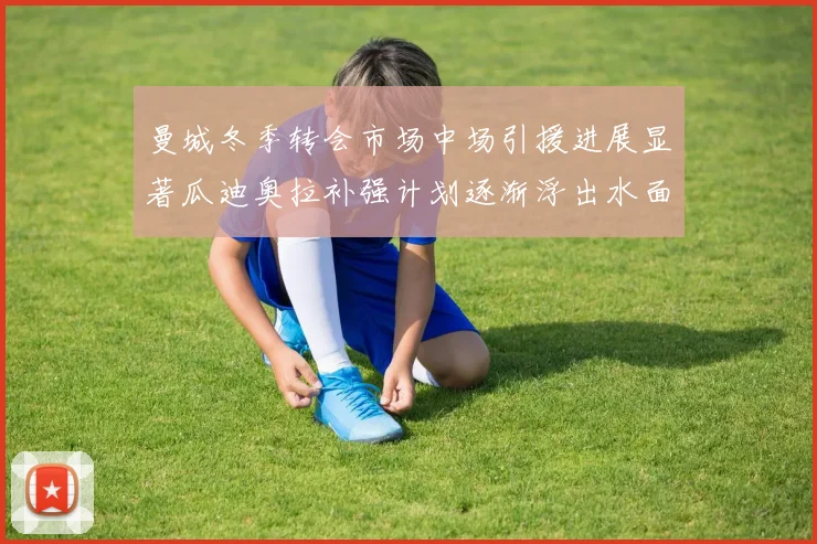曼城冬季转会市场中场引援进展显著瓜迪奥拉补强计划逐渐浮出水面