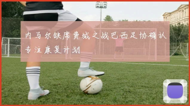 内马尔缺席费城之战巴西足协确认专注康复计划