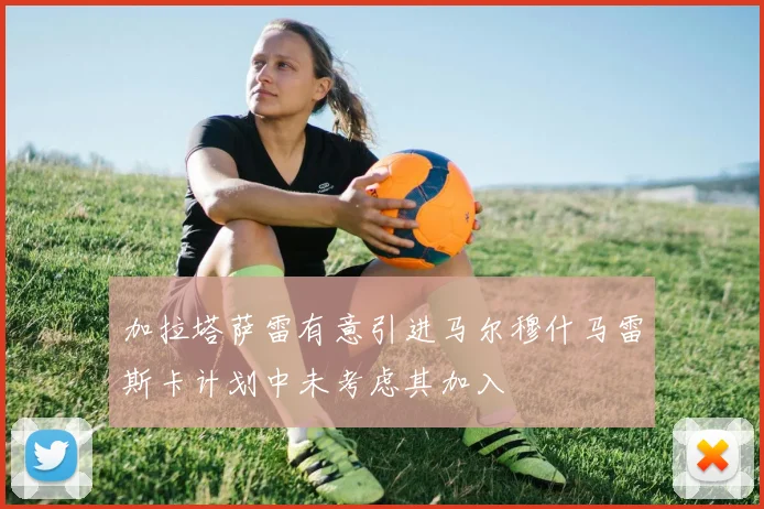 加拉塔萨雷有意引进马尔穆什马雷斯卡计划中未考虑其加入