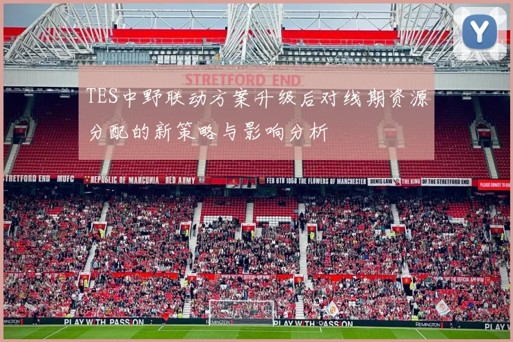 TES中野联动方案升级后对线期资源分配的新策略与影响分析