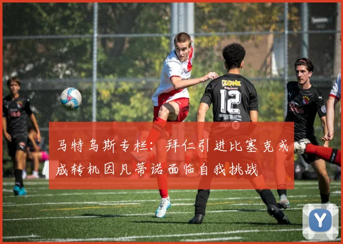 马特乌斯专栏：拜仁引进比塞克或成转机因凡蒂诺面临自我挑战