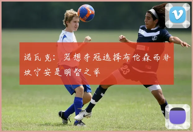 诺瓦克：若想夺冠选择布伦森而非坎宁安是明智之举