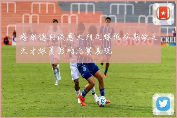 塔尔德利谈意大利足球低谷期缺乏天才球员影响比赛表现