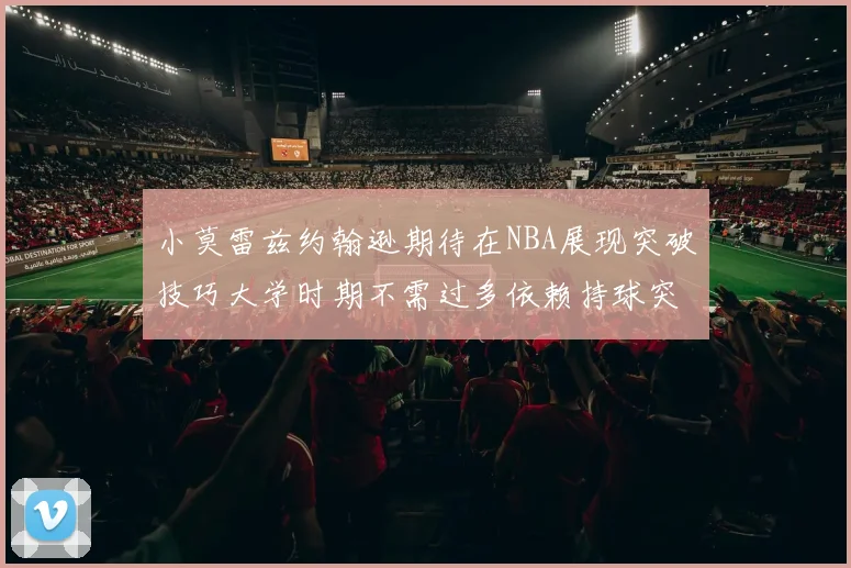 小莫雷兹约翰逊期待在NBA展现突破技巧大学时期不需过多依赖持球突破